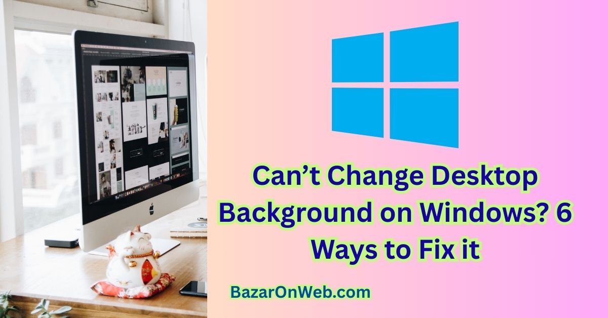 Can’t Change Desktop Background on Windows? 6 Ways to Fix it